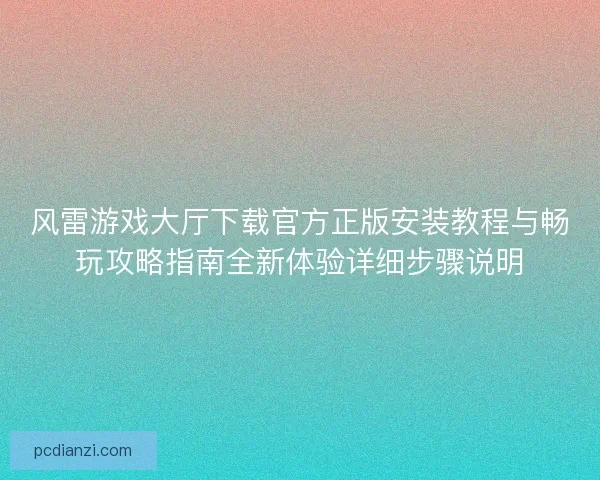 风雷游戏大厅下载官方正版安装教程与畅玩攻略指南全新体验详细步骤说明