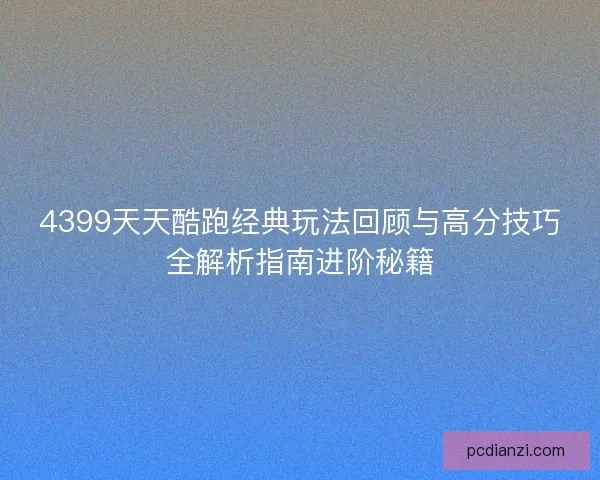 4399天天酷跑经典玩法回顾与高分技巧全解析指南进阶秘籍